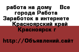 работа на дому  - Все города Работа » Заработок в интернете   . Красноярский край,Красноярск г.